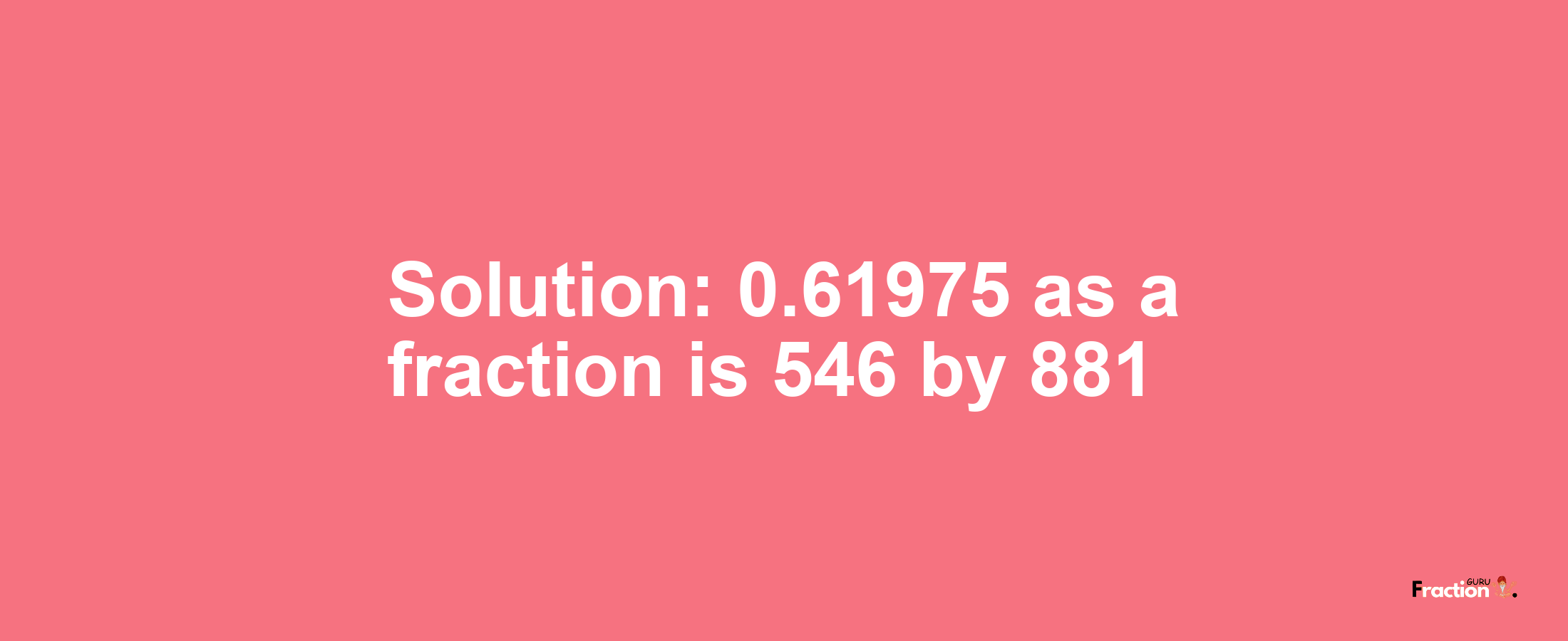 Solution:0.61975 as a fraction is 546/881